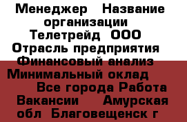 Менеджер › Название организации ­ Телетрейд, ООО › Отрасль предприятия ­ Финансовый анализ › Минимальный оклад ­ 40 000 - Все города Работа » Вакансии   . Амурская обл.,Благовещенск г.